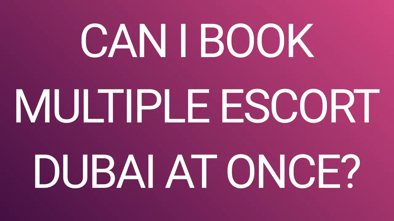 Can I Book Multiple Escort Dubai at Once